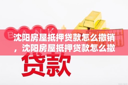 沈阳房屋抵押贷款怎么撤销，沈阳房屋抵押贷款怎么撤销的