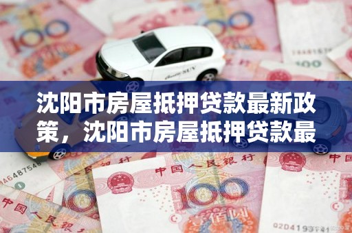 沈阳市房屋抵押贷款最新政策，沈阳市房屋抵押贷款最新政策文件