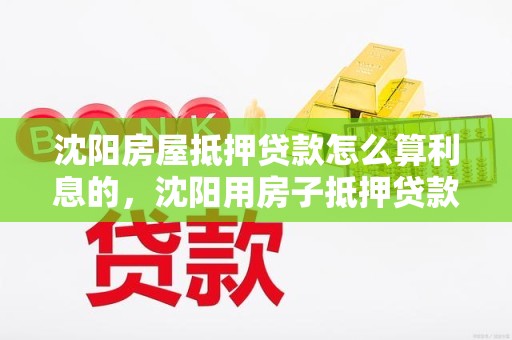 沈阳房屋抵押贷款怎么算利息的，沈阳用房子抵押贷款利率多少