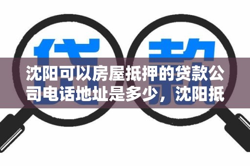 沈阳可以房屋抵押的贷款公司电话地址是多少，沈阳抵押房子贷款