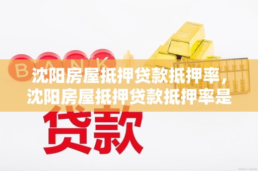 沈阳房屋抵押贷款抵押率，沈阳房屋抵押贷款抵押率是多少