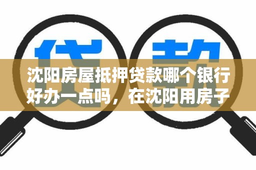 沈阳房屋抵押贷款哪个银行好办一点吗，在沈阳用房子 抵押贷款的银行