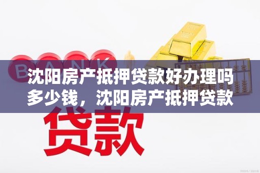 沈阳房产抵押贷款好办理吗多少钱，沈阳房产抵押贷款好办理吗多少钱啊