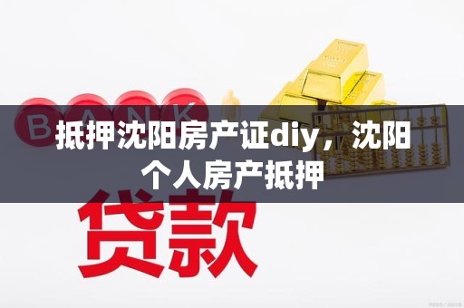 抵押沈阳房产证diy，沈阳个人房产抵押