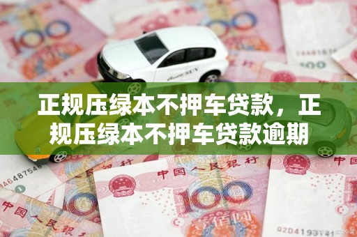 正规压绿本不押车贷款，正规压绿本不押车贷款逾期
