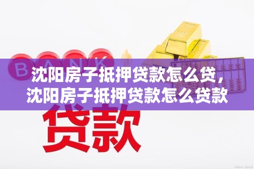 沈阳房子抵押贷款怎么贷，沈阳房子抵押贷款怎么贷款