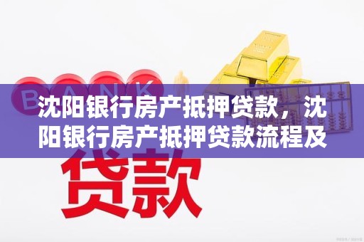 沈阳银行房产抵押贷款,沈阳银行房产抵押贷款流程及条件要求