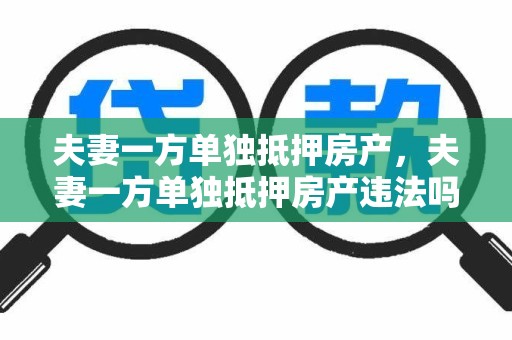 夫妻一方单独抵押房产，夫妻一方单独抵押房产违法吗