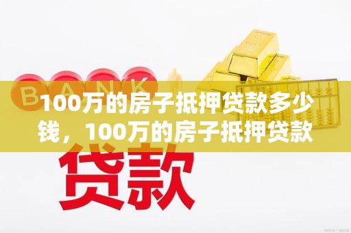 100万的房子抵押贷款多少钱，100万的房子抵押贷款多少钱啊