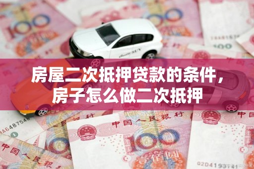 房屋二次抵押贷款的条件，房子怎么做二次抵押