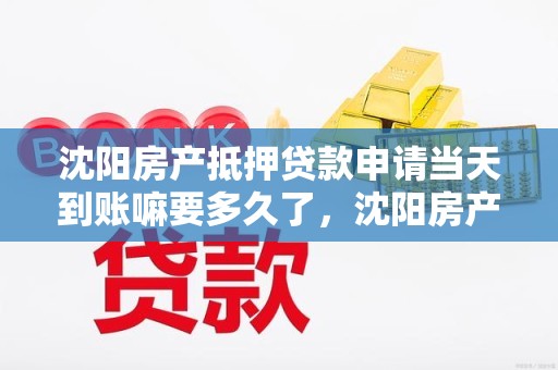 沈阳房产抵押贷款申请当天到账嘛要多久了，沈阳房产抵押贷款申请当天到账嘛要多久了才能放款