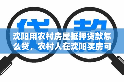 沈阳用农村房屋抵押贷款怎么贷，农村人在沈阳买房可以贷款
