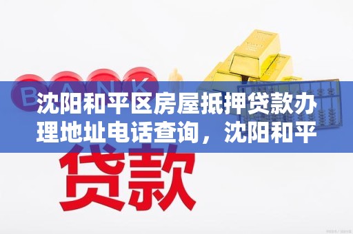 沈阳和平区房屋抵押贷款办理地址电话查询，沈阳和平区房地产交易中心电话