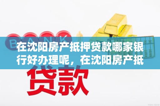 在沈阳房产抵押贷款哪家银行好办理呢，在沈阳房产抵押贷款哪家银行好办理呢多少钱