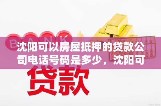 沈阳可以房屋抵押的贷款公司电话号码是多少，沈阳可以房屋抵押的贷款公司电话号码是多少啊