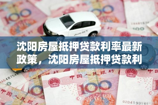 沈阳房屋抵押贷款利率最新政策，沈阳房屋抵押贷款利率最新政策解读