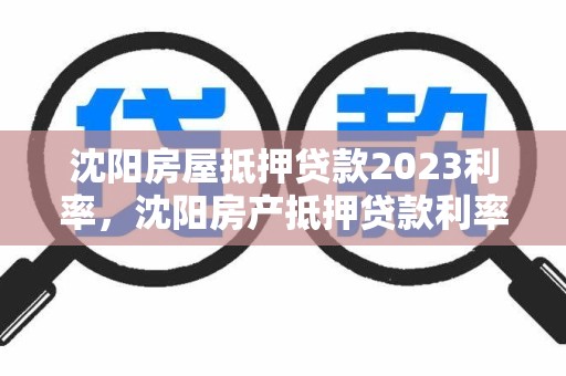 沈阳房屋抵押贷款2023利率，沈阳房产抵押贷款利率