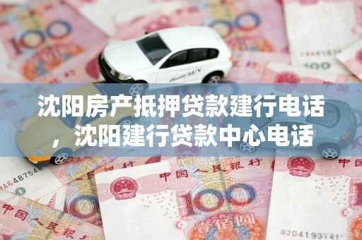 沈阳房产抵押贷款建行电话，沈阳建行贷款中心电话