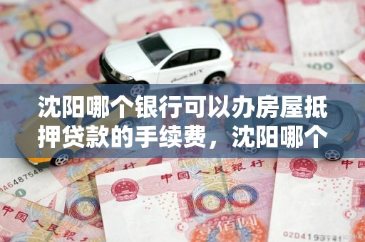 沈阳哪个银行可以办房屋抵押贷款的手续费，沈阳哪个银行可以办房屋抵押贷款的手续费