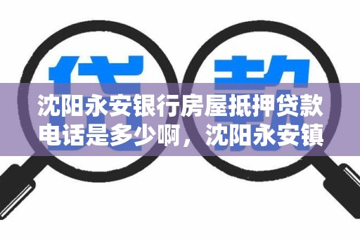 沈阳永安银行房屋抵押贷款电话是多少啊，沈阳永安镇银行