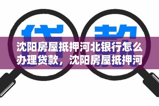 沈阳房屋抵押河北银行怎么办理贷款，沈阳房屋抵押河北银行怎么办理贷款手续