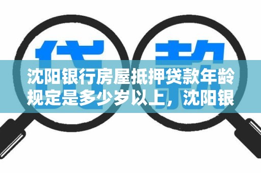 沈阳银行房屋抵押贷款年龄规定是多少岁以上，沈阳银行房屋抵押贷款年龄规定是多少岁以上的