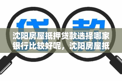 沈阳房屋抵押贷款选择哪家银行比较好呢，沈阳房屋抵押贷款选择哪家银行比较好呢知乎