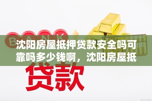 沈阳房屋抵押贷款安全吗可靠吗多少钱啊，沈阳房屋抵押贷款安全吗可靠吗多少钱啊