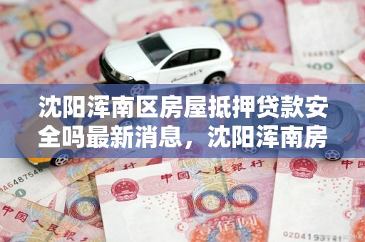 沈阳浑南区房屋抵押贷款安全吗最新消息，沈阳浑南房地产交易大厅