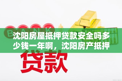 沈阳房屋抵押贷款安全吗多少钱一年啊，沈阳房产抵押贷款贷款