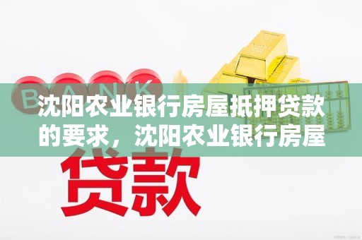 沈阳农业银行房屋抵押贷款的要求，沈阳农业银行房屋抵押贷款的要求是什么