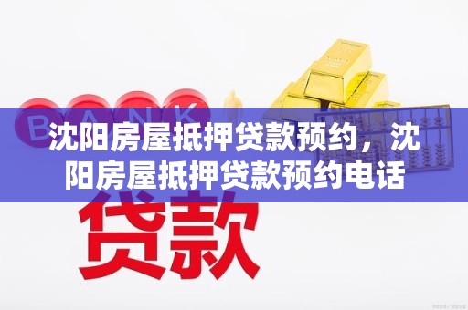 沈阳房屋抵押贷款预约，沈阳房屋抵押贷款预约电话