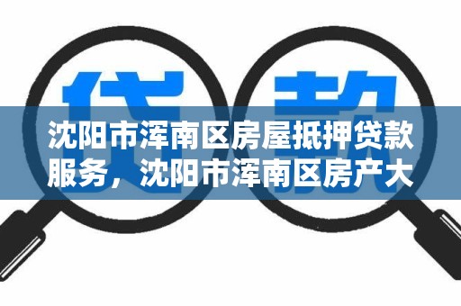 沈阳市浑南区房屋抵押贷款服务，沈阳市浑南区房产大厅