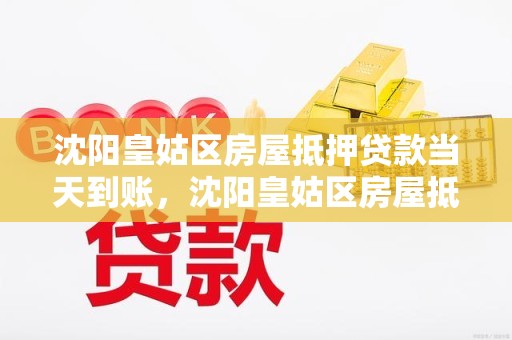 沈阳皇姑区房屋抵押贷款当天到账，沈阳皇姑区房屋抵押贷款当天到账吗多少钱