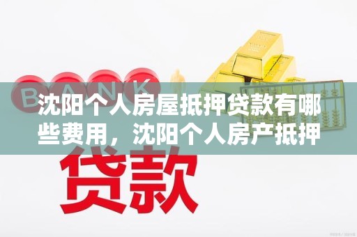沈阳个人房屋抵押贷款有哪些费用，沈阳个人房产抵押贷款