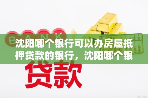 沈阳哪个银行可以办房屋抵押贷款的银行，沈阳哪个银行可以办房屋抵押贷款的银行