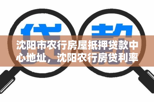 沈阳市农行房屋抵押贷款中心地址，沈阳农行房贷利率最新消息2021