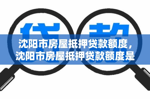 沈阳市房屋抵押贷款额度，沈阳市房屋抵押贷款额度是多少