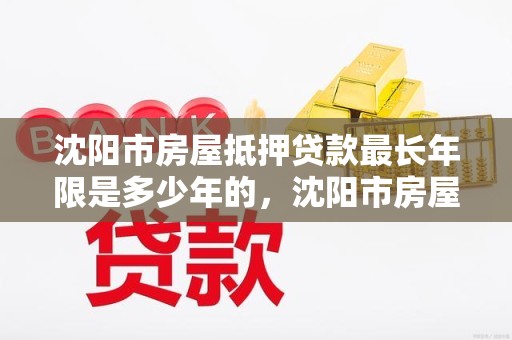 沈阳市房屋抵押贷款最长年限是多少年的，沈阳市房屋抵押贷款最长年限是多少年的呢