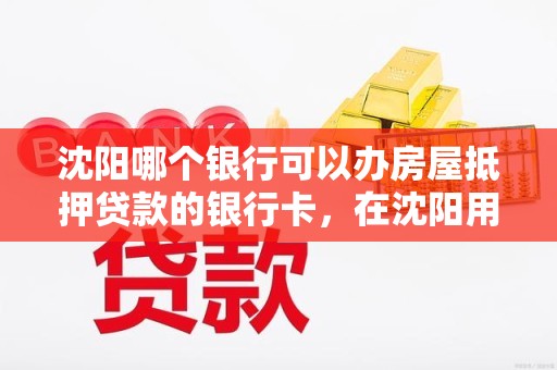 沈阳哪个银行可以办房屋抵押贷款的银行卡，在沈阳用房子 抵押贷款的银行
