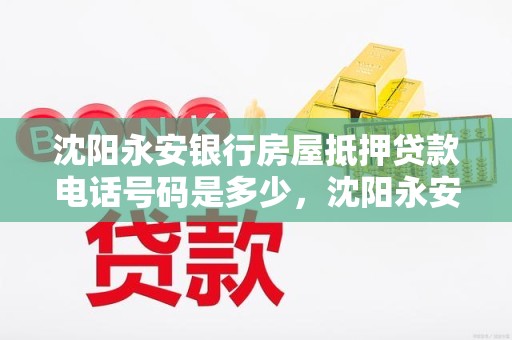 沈阳永安银行房屋抵押贷款电话号码是多少，沈阳永安银行房屋抵押贷款电话号码是多少号