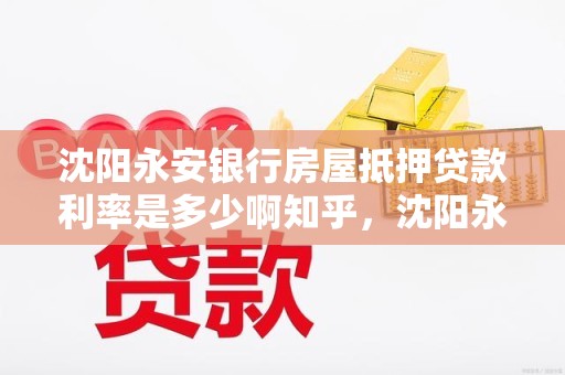 沈阳永安银行房屋抵押贷款利率是多少啊知乎，沈阳永安银行利息为什么高那么多