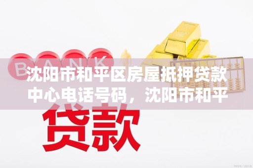 沈阳市和平区房屋抵押贷款中心电话号码，沈阳市和平区房产交易大厅电话