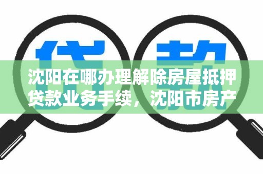 沈阳在哪办理解除房屋抵押贷款业务手续,沈阳市房产解压需要哪些手续