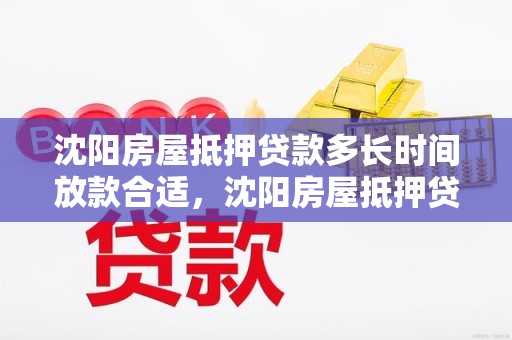 沈阳房屋抵押贷款多长时间放款合适，沈阳房屋抵押贷款多长时间放款合适呢