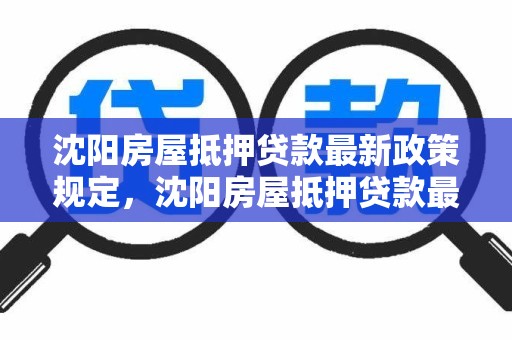 沈阳房屋抵押贷款最新政策规定，沈阳房屋抵押贷款最新政策规定解读