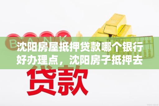 沈阳房屋抵押贷款哪个银行好办理点，沈阳房子抵押去哪个银行