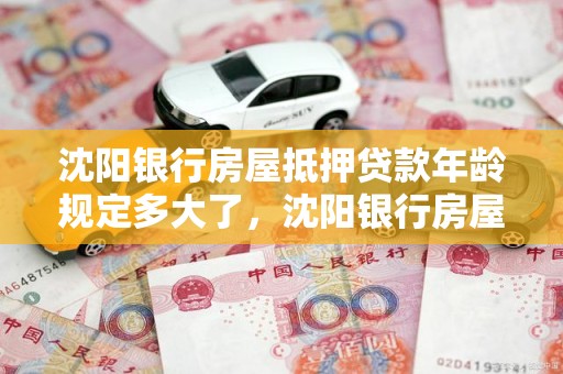 沈阳银行房屋抵押贷款年龄规定多大了，沈阳银行房屋抵押贷款年龄规定多大了啊