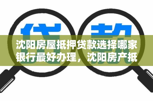 沈阳房屋抵押贷款选择哪家银行最好办理，沈阳房产抵押贷款哪家银行好办