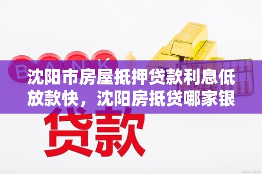 沈阳市房屋抵押贷款利息低放款快，沈阳房抵贷哪家银行利率低